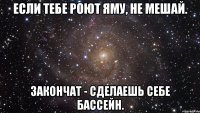 если тебе роют яму, не мешай. закончат - сделаешь себе бассейн.