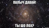 палыч давай! ты шо лох?