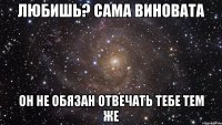 любишь? сама виновата он не обязан отвечать тебе тем же