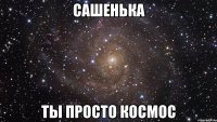 сашенька ты просто космос