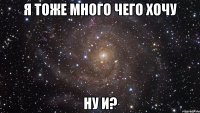 я тоже много чего хочу ну и?