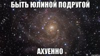 быть юлиной подругой ахуенно