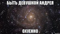 быть девушкой андрея охуенно