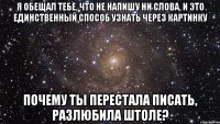 я обещал тебе, что не напишу ни слова, и это единственный способ узнать через картинку почему ты перестала писать, разлюбила штоле?