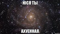 юся ты ахуенная