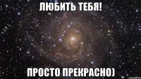 любить тебя! просто прекрасно)