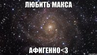 любить макса афигенно<3