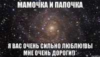 мамочка и папочка я вас очень сильно люблю!вы мне очень дороги!)*