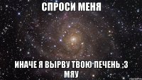 спроси меня иначе я вырву твою печень ;3 мяу