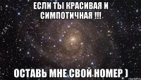 если ты красивая и симпотичная !!! оставь мне свой номер )