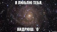 я люблю тебя, андрюш. *о*