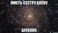 иметь сестру алёну ахуенно