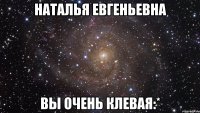 наталья евгеньевна вы очень клевая:*