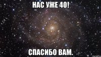 нас уже 40! спасибо вам.