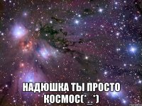  надюшка ты просто космос(*_*)