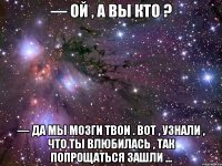 — ой , а вы кто ? — да мы мозги твои . вот , узнали , что ты влюбилась , так попрощаться зашли ...