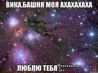 вика,башня моя ахахахаха люблю тебя :**********