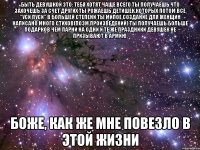 быть девушкой это: тебя хотят чаще всего ты получаешь что захочешь за счет других ты рожаешь детишек,которых потом все "уси пуси" в большей степени ты милое создание для женщин написано много стихов(поэм,произведений) ты получаешь больше подарков чем парни на одни и те же праздники девушек не призывают в армию. боже, как же мне повезло в этой жизни