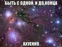 быть с одной, и до конца ахуенно