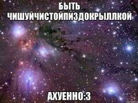 быть чишуйчистойпиздокрыллкой ахуенно:3