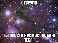 сесруля ты просто космос*люблю тебя*