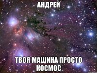 андрей твоя машина просто космос