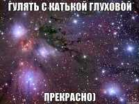 гулять с катькой глуховой прекрасно)