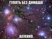 гулять без димаша ахуенно