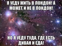 я уеду жить в лондон! а может и не в лондон! но я уеду туда, где есть диван и еда!