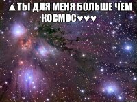 ▲ты для меня больше чем космос♥♥♥ 