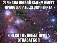 21 числа любой вадим имеет право лапать девку некита и некит не имеет права отказаться