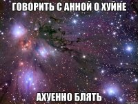 говорить с анной о хуйне ахуенно блять