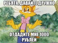 ребята, давайте дружно отдадите мне 1000 рублей