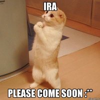 ira please come soon :**