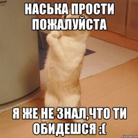 наська прости пожалуйста я же не знал,что ти обидешся :(