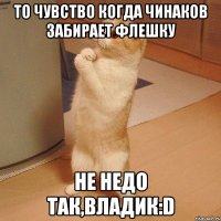 то чувство когда чинаков забирает флешку не недо так,владик:d