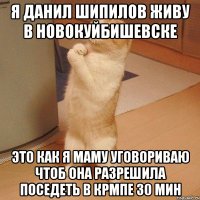 я данил шипилов живу в новокуйбишевске это как я маму уговориваю чтоб она разрешила поседеть в крмпе 30 мин