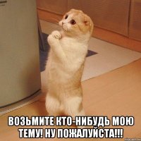  возьмите кто-нибудь мою тему! ну пожалуйста!!!