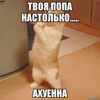 твоя попа настолько..... ахуенна