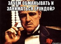 зачем обманывать и заниматься ерундой? 