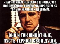 - наркотикам не место в школах, это позор! в моем городе мы продаем их только черным и цветным. они и так животные, пусть теряют свои души.