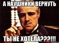 а наушники вернуть ты не хотела???!!!