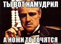 ты вот намудрил а ножи то точятся