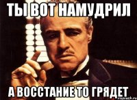 ты вот намудрил а восстание то грядет