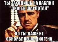 ты заходишь на паблик "диоген шарлотан" но ты даже не оскорбляешь диогена