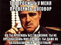 ты просишь у меня проверить договор но ты просишь без уважения, ты не предлагаешь мне дружбу, ты даже не называешь меня "крестным"