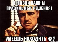 в жизни важны правильные решения! - умеешь находить их?