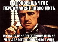 ты говоришь что в первомайске плохо жить но ты даже не предпринимаешь не чего,для того чтобы было лучше