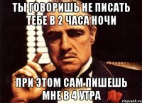 ты говоришь не писать тебе в 2 часа ночи при этом сам пишешь мне в 4 утра