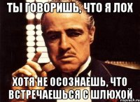 ты говоришь, что я лох хотя не осознаешь, что встречаешься с шлюхой